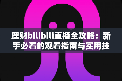 理财bilibili直播全攻略：新手必看的观看指南与实用技巧