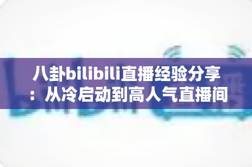 八卦bilibili直播经验分享:从冷启动到高人气直播间的实战攻略与避坑指南 八卦bilibili直播经验分享:从冷启动到高人气直播间的实战攻略与避坑指南