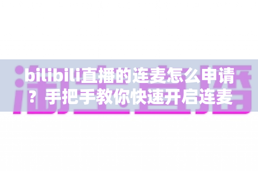 bilibili直播的连麦怎么申请?手把手教你快速开启连麦功能的完整指南 bilibili直播的连麦怎么申请?手把手教你快速开启连麦功能的完整指南