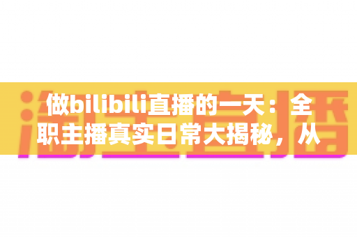 做bilibili直播的一天:全职主播真实日常大揭秘,从清晨准备到深夜复盘的全流程分享 做bilibili直播的一天:全职主播真实日常大揭秘,从清晨准备到深夜复盘的全流程分享