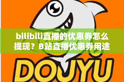 bilibili直播的优惠券怎么提现?B站直播优惠券用途、提现流程与防骗指南一文讲透 bilibili直播的优惠券怎么提现?B站直播优惠券用途、提现流程与防骗指南一文讲透