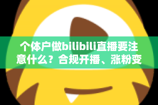 个体户做bilibili直播要注意什么?合规开播、涨粉变现全流程指南 个体户做bilibili直播要注意什么?合规开播、涨粉变现全流程指南