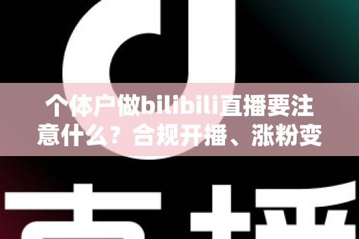 个体户做bilibili直播要注意什么？合规开播、涨粉变现全流程指南