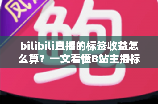 bilibili直播的标签收益怎么算？一文看懂B站主播标签收益规则与提升技巧