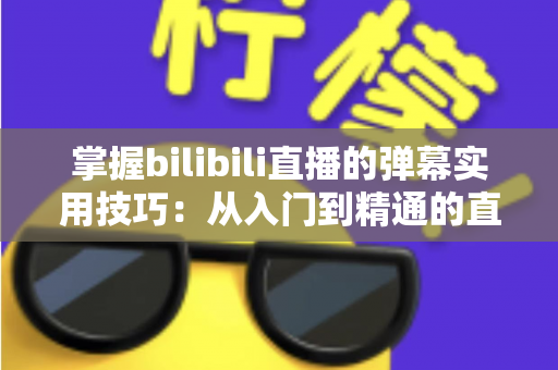 掌握bilibili直播的弹幕实用技巧：从入门到精通的直播互动全攻略