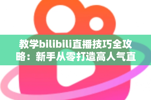 教学bilibili直播技巧全攻略：新手从零打造高人气直播间的实战指南