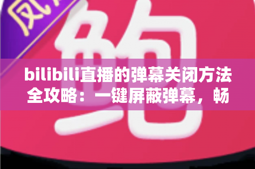 bilibili直播的弹幕关闭方法全攻略:一键屏蔽弹幕,畅享纯净高清的直播观看体验 bilibili直播的弹幕关闭方法全攻略:一键屏蔽弹幕,畅享纯净高清的直播观看体验