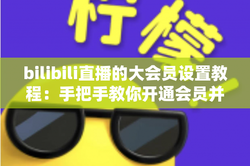 bilibili直播的大会员设置教程:手把手教你开通会员并玩转直播专属特权 bilibili直播的大会员设置教程:手把手教你开通会员并玩转直播专属特权