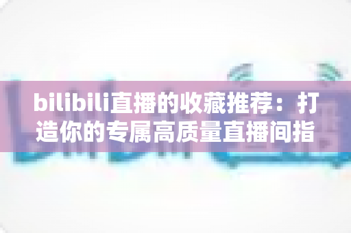 bilibili直播的收藏推荐：打造你的专属高质量直播间指南