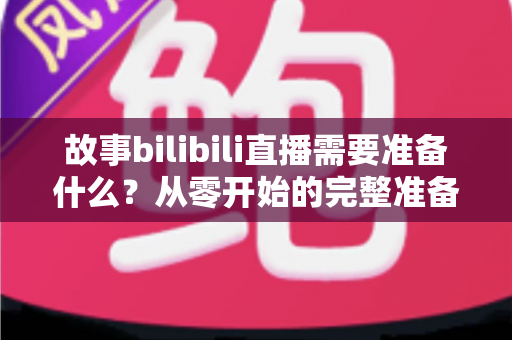 故事bilibili直播需要准备什么？从零开始的完整准备清单与实战指南