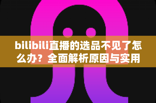bilibili直播的选品不见了怎么办?全面解析原因与实用解决方案 bilibili直播的选品不见了怎么办?全面解析原因与实用解决方案