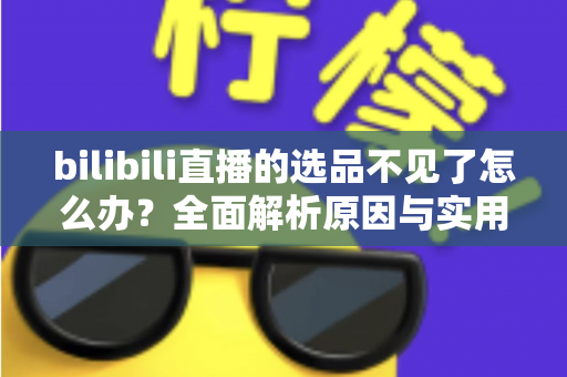 bilibili直播的选品不见了怎么办？全面解析原因与实用解决方案