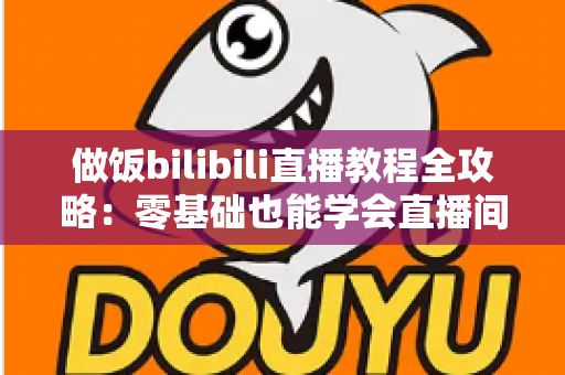 做饭bilibili直播教程全攻略：零基础也能学会直播间烹饪技巧，轻松变身美食达人