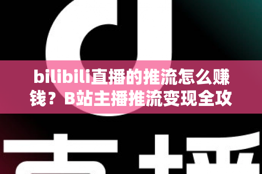bilibili直播的推流怎么赚钱？B站主播推流变现全攻略与实用技巧大揭秘