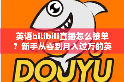 英语bilibili直播怎么接单？新手从零到月入过万的英语直播变现全攻略