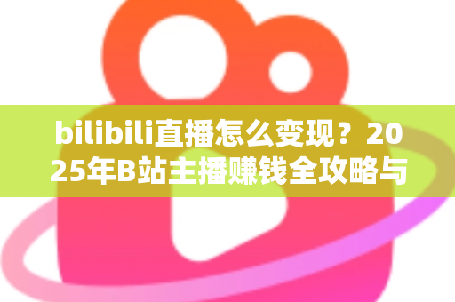 bilibili直播怎么变现？2025年B站主播赚钱全攻略与实战技巧详解