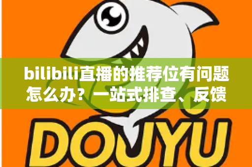 bilibili直播的推荐位有问题怎么办?一站式排查、反馈与优化全攻略 bilibili直播的推荐位有问题怎么办?一站式排查、反馈与优化全攻略