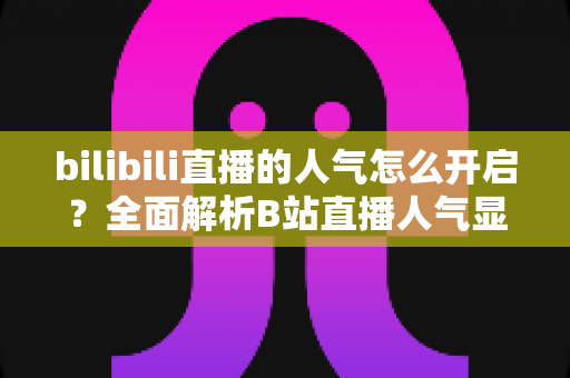 bilibili直播的人气怎么开启？全面解析B站直播人气显示与提升攻略