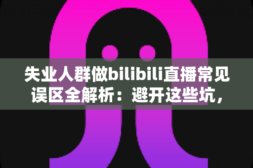 失业人群做bilibili直播常见误区全解析:避开这些坑,让你的直播事业少走弯路 失业人群做bilibili直播常见误区全解析:避开这些坑,让你的直播事业少走弯路