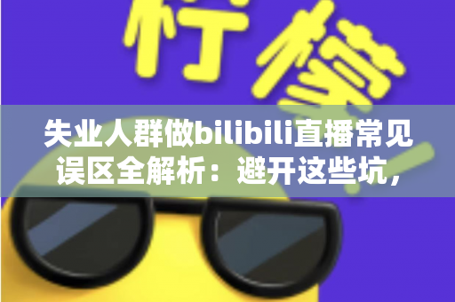失业人群做bilibili直播常见误区全解析:避开这些坑,让你的直播事业少走弯路 失业人群做bilibili直播常见误区全解析:避开这些坑,让你的直播事业少走弯路