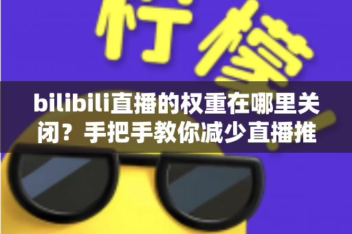 bilibili直播的权重在哪里关闭?手把手教你减少直播推荐打扰的完整实用指南 bilibili直播的权重在哪里关闭?手把手教你减少直播推荐打扰的完整实用指南