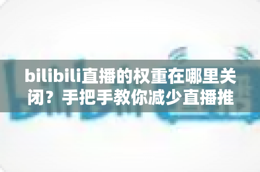 bilibili直播的权重在哪里关闭？手把手教你减少直播推荐打扰的完整实用指南