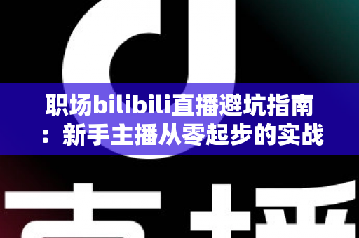 职场bilibili直播避坑指南:新手主播从零起步的实战避雷手册 职场bilibili直播避坑指南:新手主播从零起步的实战避雷手册