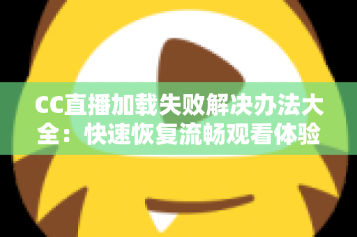 CC直播加载失败解决办法大全：快速恢复流畅观看体验的实用指南