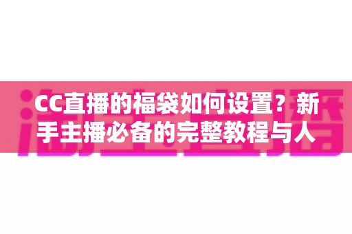 CC直播的福袋如何设置?新手主播必备的完整教程与人气提升秘籍 CC直播的福袋如何设置?新手主播必备的完整教程与人气提升秘籍