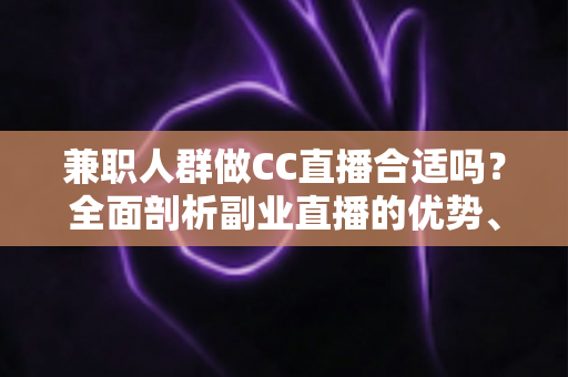 兼职人群做CC直播合适吗?全面剖析副业直播的优势、挑战与实战建议 兼职人群做CC直播合适吗?全面剖析副业直播的优势、挑战与实战建议