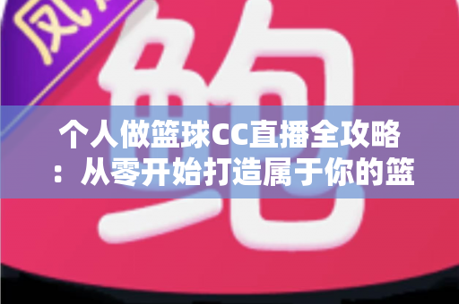个人做篮球CC直播全攻略:从零开始打造属于你的篮球直播事业 个人做篮球CC直播全攻略:从零开始打造属于你的篮球直播事业