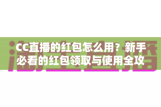 CC直播的红包怎么用?新手必看的红包领取与使用全攻略 CC直播的红包怎么用?新手必看的红包领取与使用全攻略