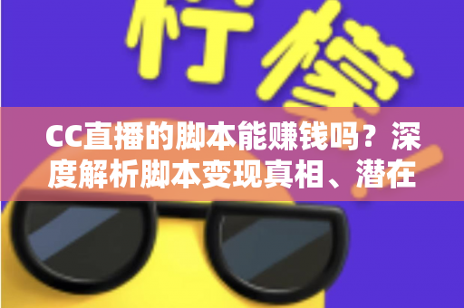 CC直播的脚本能赚钱吗？深度解析脚本变现真相、潜在风险与正规赚钱之道