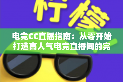电竞CC直播指南:从零开始打造高人气电竞直播间的完整攻略 电竞CC直播指南:从零开始打造高人气电竞直播间的完整攻略