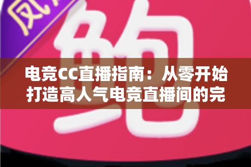 电竞CC直播指南：从零开始打造高人气电竞直播间的完整攻略