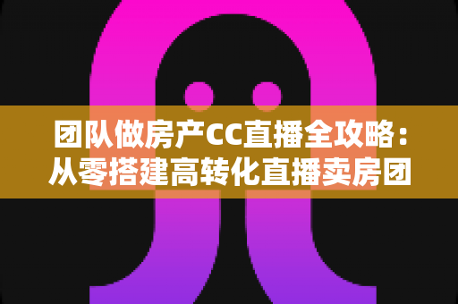 团队做房产CC直播全攻略:从零搭建高转化直播卖房团队,抢占线上获客新风口 团队做房产CC直播全攻略:从零搭建高转化直播卖房团队,抢占线上获客新风口