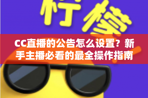 CC直播的公告怎么设置?新手主播必看的最全操作指南与实用技巧 CC直播的公告怎么设置?新手主播必看的最全操作指南与实用技巧