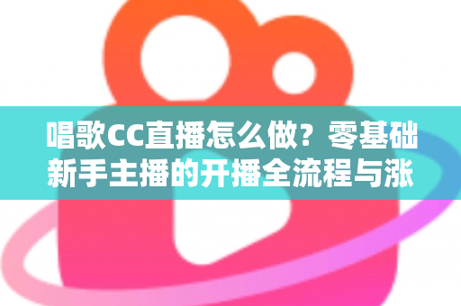 唱歌CC直播怎么做？零基础新手主播的开播全流程与涨粉实战攻略