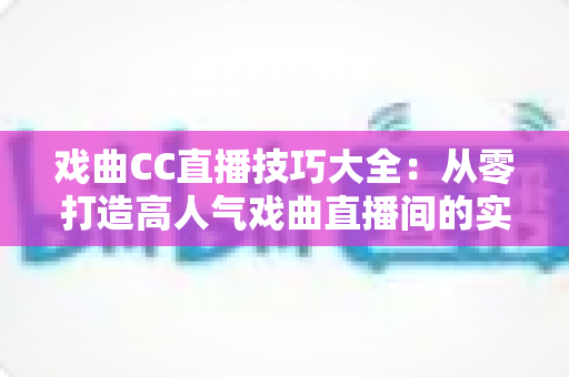 戏曲CC直播技巧大全:从零打造高人气戏曲直播间的实战指南 戏曲CC直播技巧大全:从零打造高人气戏曲直播间的实战指南