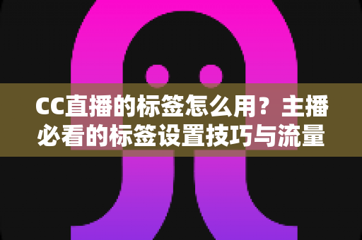 CC直播的标签怎么用？主播必看的标签设置技巧与流量提升全攻略