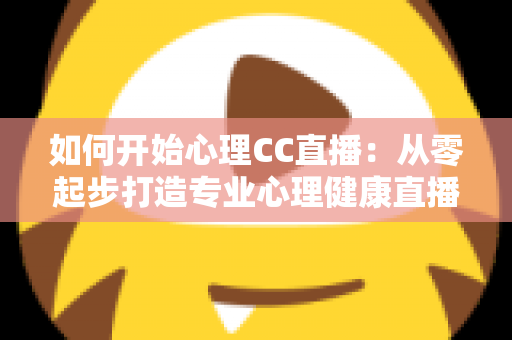 如何开始心理CC直播:从零起步打造专业心理健康直播间的完整指南 如何开始心理CC直播:从零起步打造专业心理健康直播间的完整指南