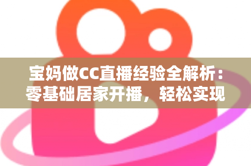 宝妈做CC直播经验全解析:零基础居家开播,轻松实现带娃赚钱两不误 宝妈做CC直播经验全解析:零基础居家开播,轻松实现带娃赚钱两不误