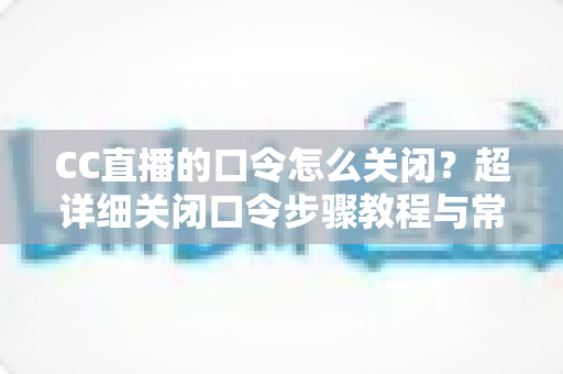CC直播的口令怎么关闭?超详细关闭口令步骤教程与常见问题一站式解答 CC直播的口令怎么关闭?超详细关闭口令步骤教程与常见问题一站式解答