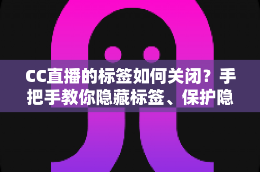 CC直播的标签如何关闭?手把手教你隐藏标签、保护隐私的完整设置指南 CC直播的标签如何关闭?手把手教你隐藏标签、保护隐私的完整设置指南