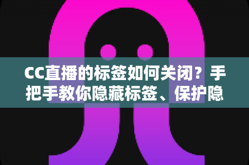 CC直播的标签如何关闭?手把手教你隐藏标签、保护隐私的完整设置指南 CC直播的标签如何关闭?手把手教你隐藏标签、保护隐私的完整设置指南