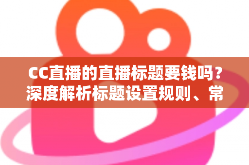 CC直播的直播标题要钱吗?深度解析标题设置规则、常见收费误区与免费涨人气实战技巧 CC直播的直播标题要钱吗?深度解析标题设置规则、常见收费误区与免费涨人气实战技巧