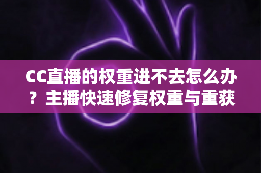 CC直播的权重进不去怎么办?主播快速修复权重与重获流量扶持的完整指南 CC直播的权重进不去怎么办?主播快速修复权重与重获流量扶持的完整指南
