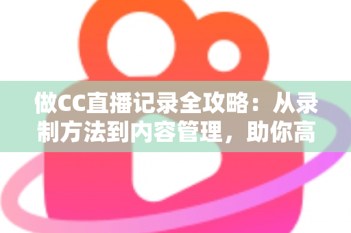 做CC直播记录全攻略:从录制方法到内容管理,助你高效留存精彩直播瞬间 做CC直播记录全攻略:从录制方法到内容管理,助你高效留存精彩直播瞬间