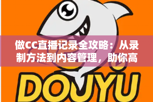 做CC直播记录全攻略:从录制方法到内容管理,助你高效留存精彩直播瞬间 做CC直播记录全攻略:从录制方法到内容管理,助你高效留存精彩直播瞬间