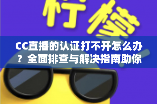 CC直播的认证打不开怎么办?全面排查与解决指南助你快速恢复认证 CC直播的认证打不开怎么办?全面排查与解决指南助你快速恢复认证